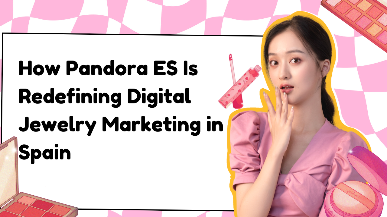 How Pandora ES Is Redefining Digital Jewelry Marketing in Spain